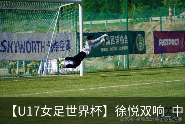【U17女足世界杯】徐悦双响 中国队7比0萨摩亚队