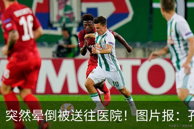 突然晕倒被送往医院！图片报：孔帕尼目前身体情况稳定