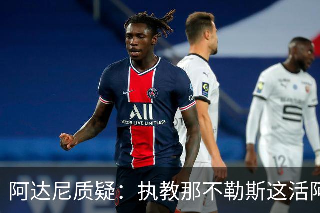 阿达尼质疑：执教那不勒斯这活阿莱格里能干吗？