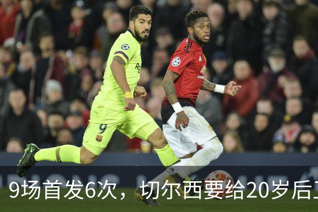 9场首发6次，切尔西要给20岁后卫一份“丰厚”新合同